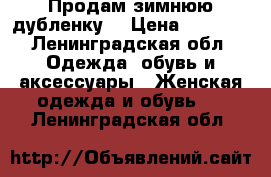 Продам зимнюю дубленку  › Цена ­ 3 000 - Ленинградская обл. Одежда, обувь и аксессуары » Женская одежда и обувь   . Ленинградская обл.